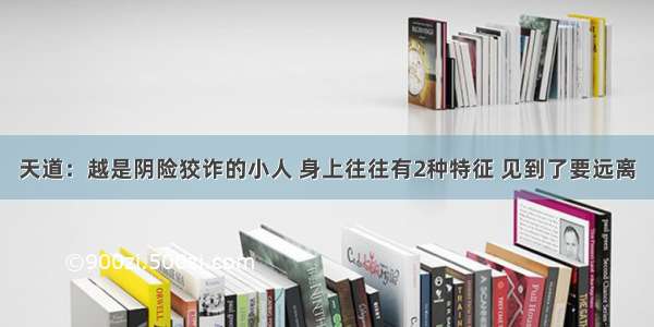 天道：越是阴险狡诈的小人 身上往往有2种特征 见到了要远离