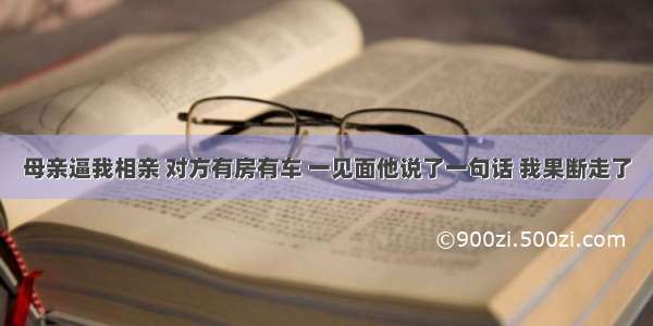 母亲逼我相亲 对方有房有车 一见面他说了一句话 我果断走了