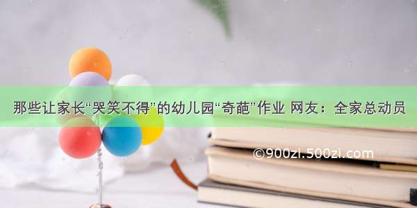 那些让家长“哭笑不得”的幼儿园“奇葩”作业 网友：全家总动员