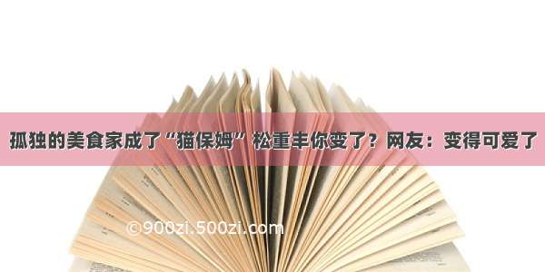 孤独的美食家成了“猫保姆” 松重丰你变了？网友：变得可爱了