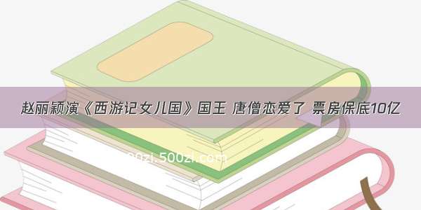 赵丽颖演《西游记女儿国》国王 唐僧恋爱了 票房保底10亿