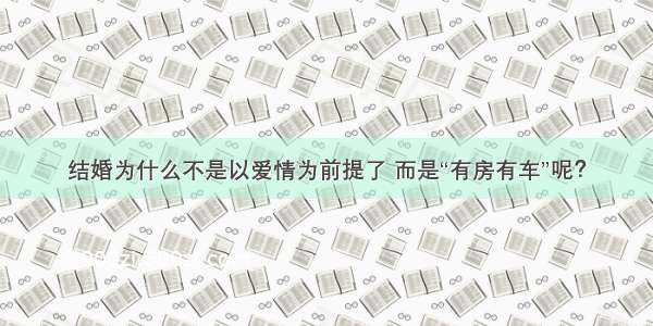 结婚为什么不是以爱情为前提了 而是“有房有车”呢？