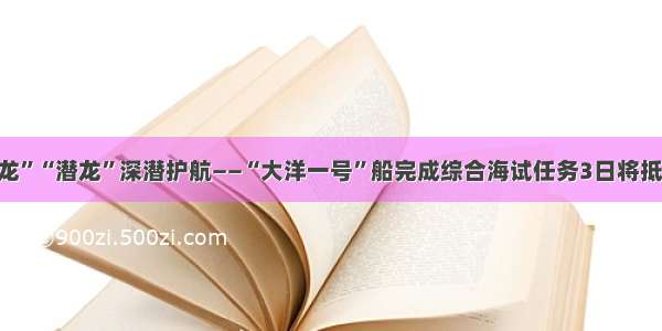 为“海龙”“潜龙”深潜护航――“大洋一号”船完成综合海试任务3日将抵达青岛