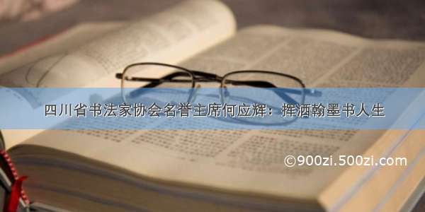 四川省书法家协会名誉主席何应辉：挥洒翰墨书人生