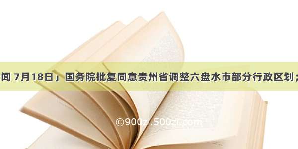 「天眼晚新闻 7月18日」国务院批复同意贵州省调整六盘水市部分行政区划；公示中！贵