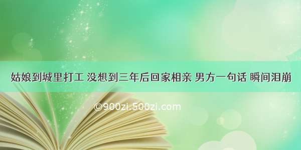 姑娘到城里打工 没想到三年后回家相亲 男方一句话 瞬间泪崩