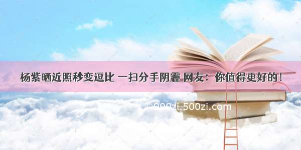 杨紫晒近照秒变逗比 一扫分手阴霾 网友：你值得更好的！