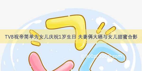 TVB视帝简单为女儿庆祝1岁生日 夫妻俩大晒与女儿甜蜜合影