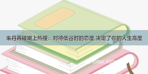 朱丹再被嘲上热搜：对待低谷时的态度 决定了你的人生高度