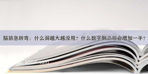 脑筋急转弯：什么洞越大越没用？什么数字倒立后会增加一半？