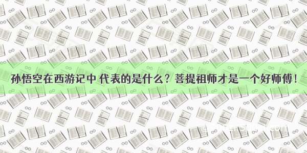 孙悟空在西游记中 代表的是什么？菩提祖师才是一个好师傅！