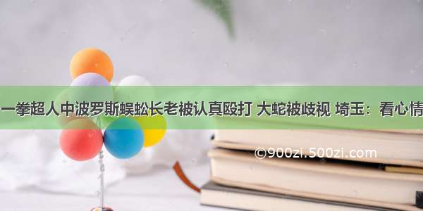 一拳超人中波罗斯蜈蚣长老被认真殴打 大蛇被歧视 埼玉：看心情