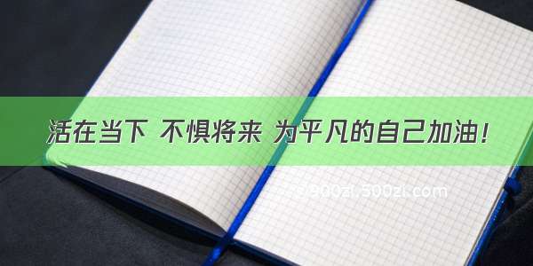 活在当下 不惧将来 为平凡的自己加油！