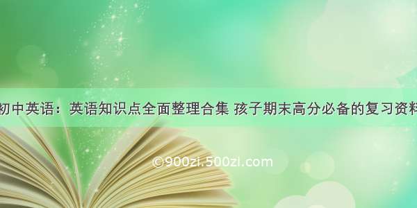 初中英语：英语知识点全面整理合集 孩子期末高分必备的复习资料