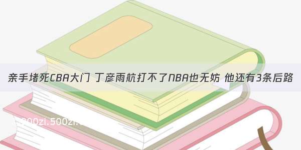 亲手堵死CBA大门 丁彦雨航打不了NBA也无妨 他还有3条后路