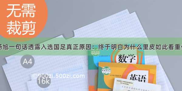 杨旭一句话透露入选国足真正原因：终于明白为什么里皮如此看重他