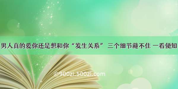 男人真的爱你还是想和你“发生关系” 三个细节藏不住 一看便知