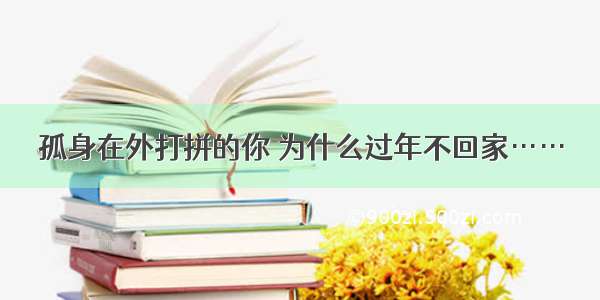 孤身在外打拼的你 为什么过年不回家……