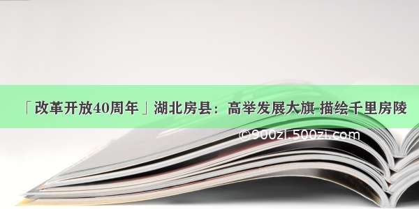 「改革开放40周年」湖北房县：高举发展大旗 描绘千里房陵