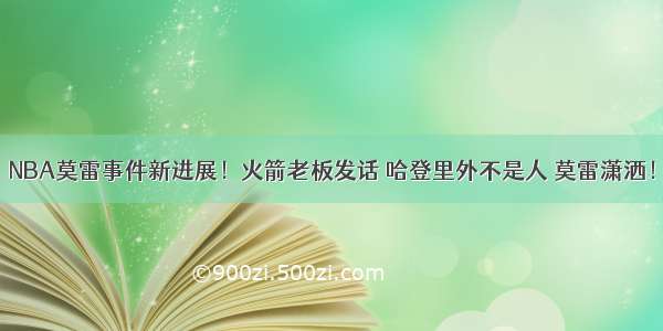 NBA莫雷事件新进展！火箭老板发话 哈登里外不是人 莫雷潇洒！