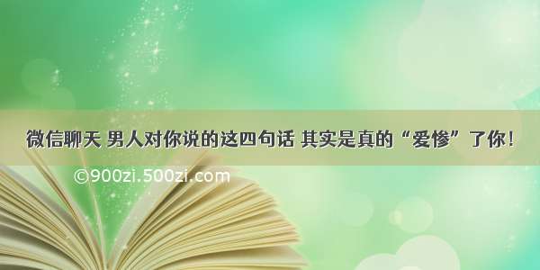 微信聊天 男人对你说的这四句话 其实是真的“爱惨”了你！