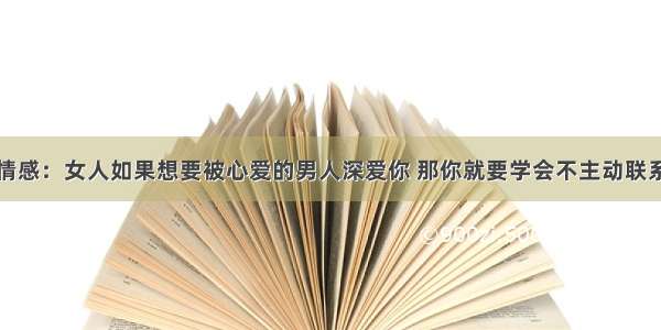 情感：女人如果想要被心爱的男人深爱你 那你就要学会不主动联系