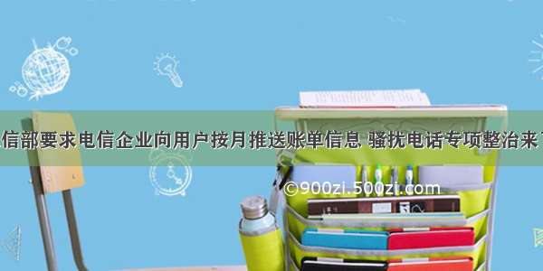 工信部要求电信企业向用户按月推送账单信息 骚扰电话专项整治来了！