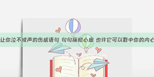 让你泣不成声的伤感语句 句句痛彻心扉 也许它可以戳中你的内心