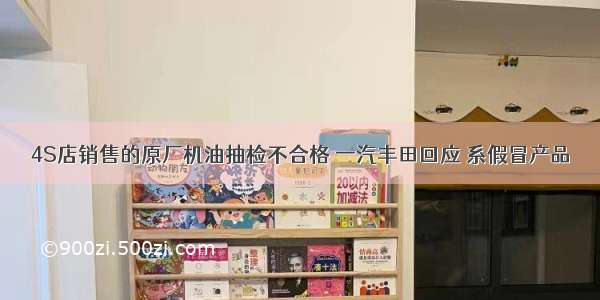 4S店销售的原厂机油抽检不合格 一汽丰田回应 系假冒产品