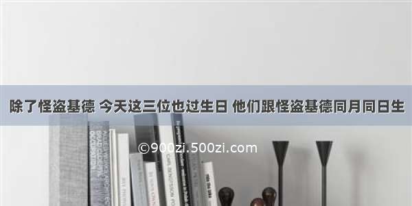 除了怪盗基德 今天这三位也过生日 他们跟怪盗基德同月同日生