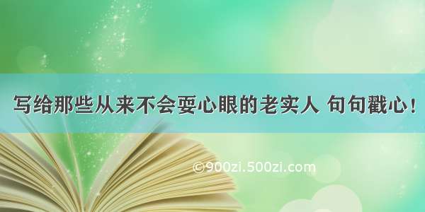 写给那些从来不会耍心眼的老实人 句句戳心！