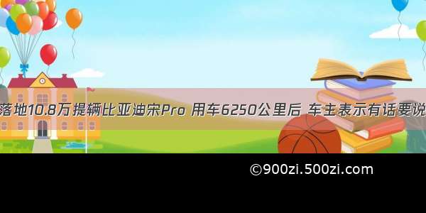 落地10.8万提辆比亚迪宋Pro 用车6250公里后 车主表示有话要说