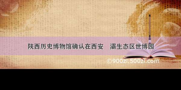 陕西历史博物馆确认在西安浐灞生态区世博园