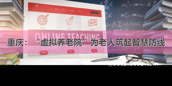 重庆：“虚拟养老院”为老人筑起智慧防线