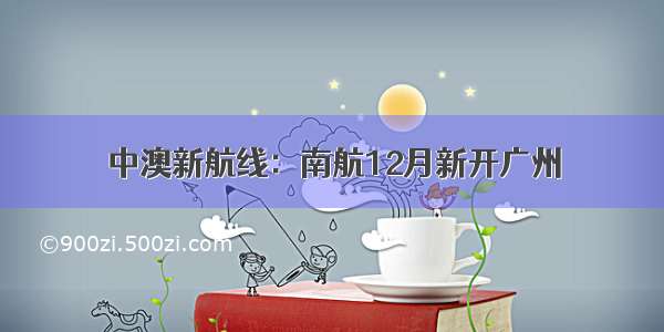 中澳新航线：南航12月新开广州