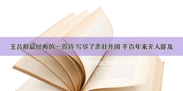 王昌龄最经典的一首诗 写尽了悲壮开阔 千百年来无人能及