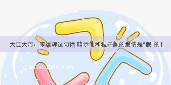 大江大河：宋运辉这句话 暗示他和程开颜的爱情是“假”的！
