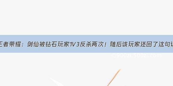 王者荣耀：剑仙被钻石玩家1V3反杀两次！随后该玩家还回了这句话