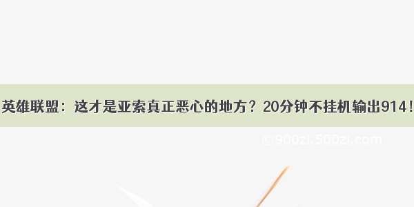 英雄联盟：这才是亚索真正恶心的地方？20分钟不挂机输出914！