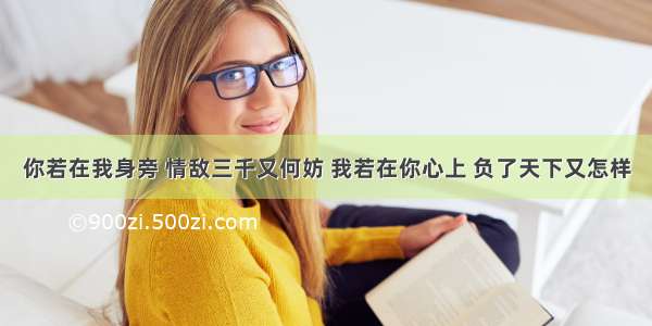 你若在我身旁 情敌三千又何妨 我若在你心上 负了天下又怎样