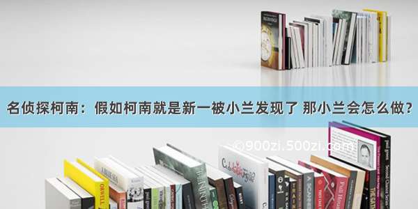 名侦探柯南：假如柯南就是新一被小兰发现了 那小兰会怎么做？