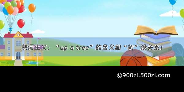 熟词生义：“up a tree”的含义和“树”没关系！