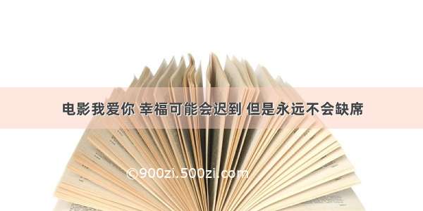 电影我爱你 幸福可能会迟到 但是永远不会缺席