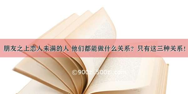 朋友之上恋人未满的人 他们都能做什么关系？只有这三种关系！