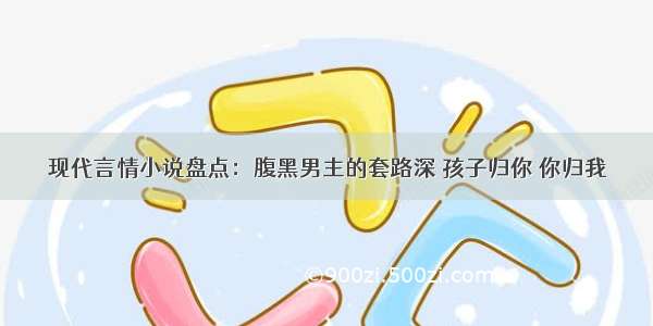 现代言情小说盘点：腹黑男主的套路深 孩子归你 你归我