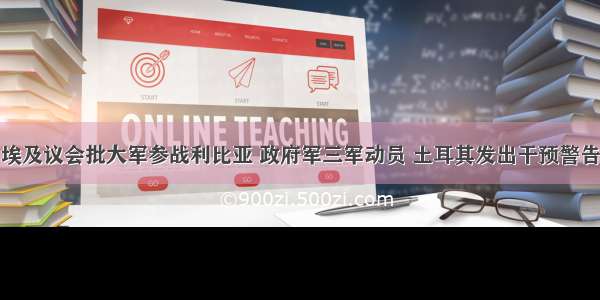 埃及议会批大军参战利比亚 政府军三军动员 土耳其发出干预警告