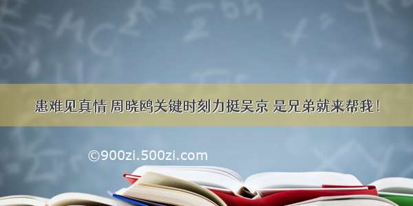 患难见真情 周晓鸥关键时刻力挺吴京 是兄弟就来帮我！