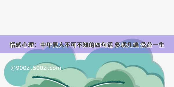 情感心理：中年男人不可不知的四句话 多读几遍 受益一生