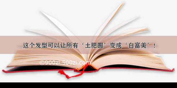 这个发型可以让所有‘土肥圆’变成‘白富美’！