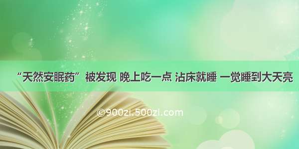 “天然安眠药”被发现 晚上吃一点 沾床就睡 一觉睡到大天亮